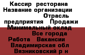 Кассир  ресторана › Название организации ­ Maximilian's › Отрасль предприятия ­ Продажи › Минимальный оклад ­ 15 000 - Все города Работа » Вакансии   . Владимирская обл.,Вязниковский р-н